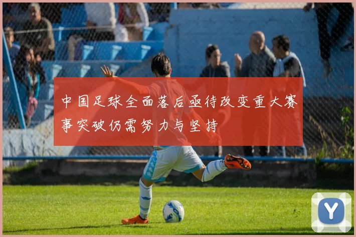 中国足球全面落后亟待改变重大赛事突破仍需努力与坚持