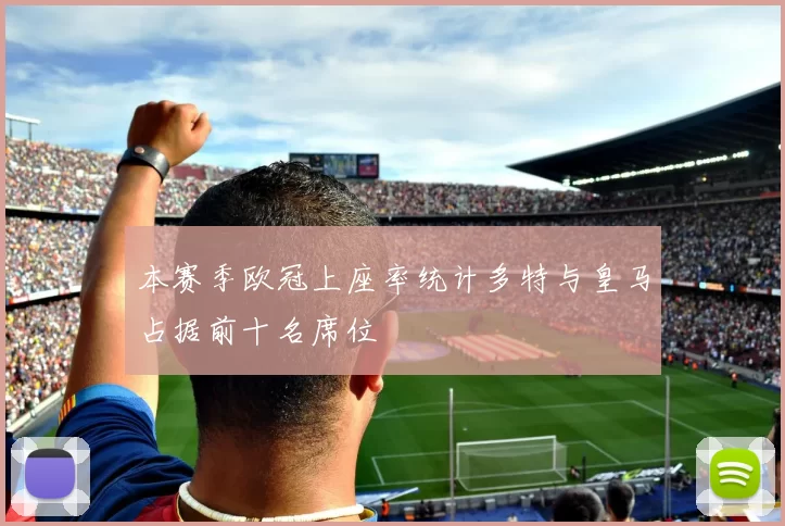 本赛季欧冠上座率统计多特与皇马占据前十名席位