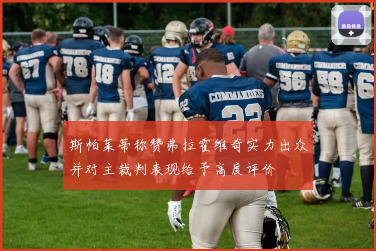 斯帕莱蒂称赞弗拉霍维奇实力出众并对主裁判表现给予高度评价