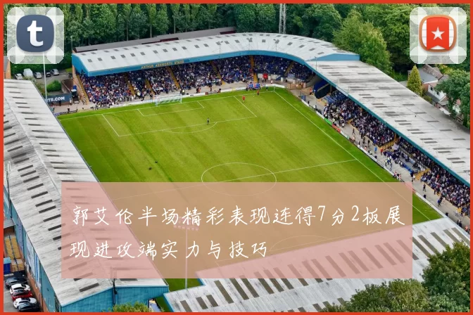 郭艾伦半场精彩表现连得7分2板展现进攻端实力与技巧