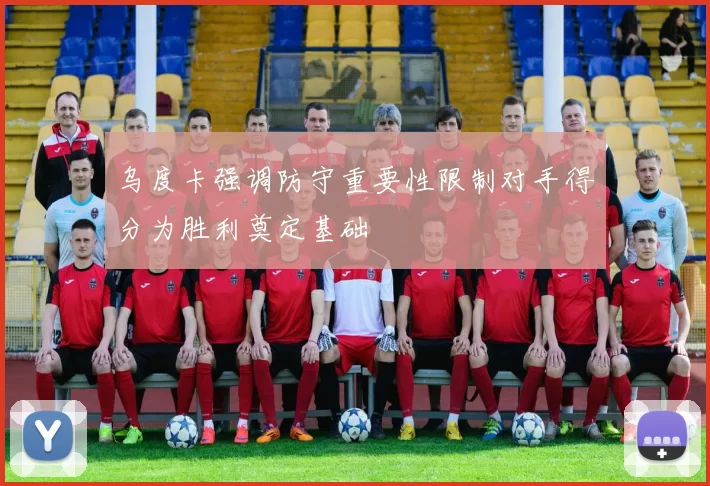 乌度卡强调防守重要性限制对手得分为胜利奠定基础