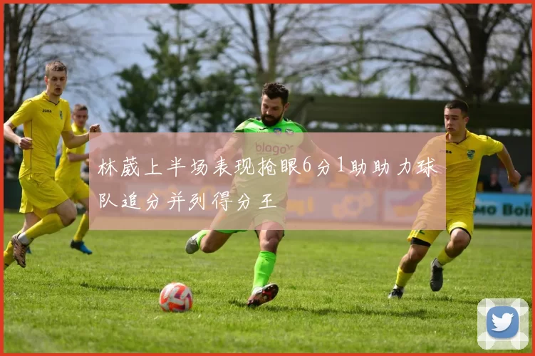 林葳上半场表现抢眼6分1助助力球队追分并列得分王